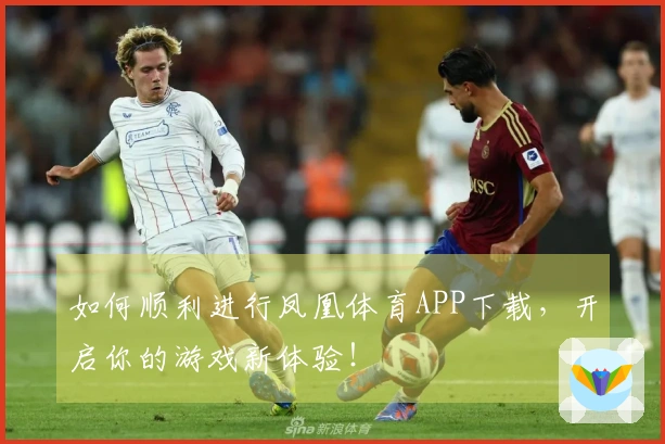 如何顺利进行凤凰体育APP下载，开启你的游戏新体验！