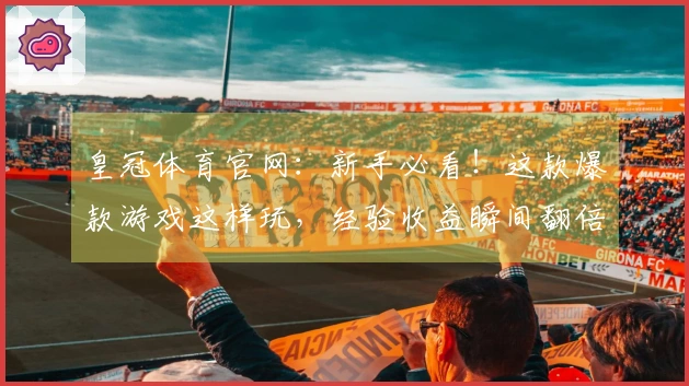 皇冠体育官网：新手必看！这款爆款游戏这样玩，经验收益瞬间翻倍，告别摸索期！