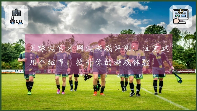买球站官方网站游戏评测：注意这几个细节，提升你的游戏体验！