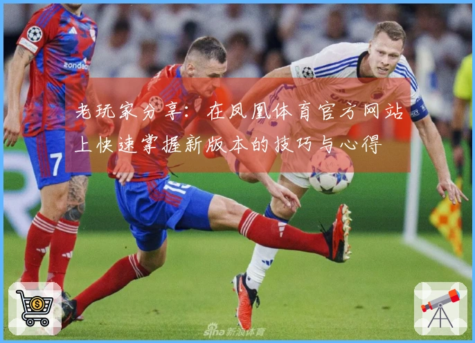 老玩家分享：在凤凰体育官方网站上快速掌握新版本的技巧与心得