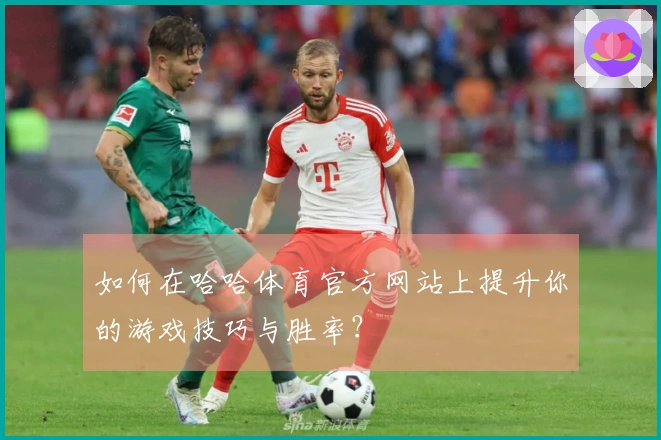 如何在哈哈体育官方网站上提升你的游戏技巧与胜率？