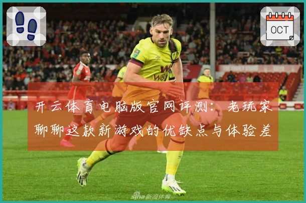 开云体育电脑版官网评测：老玩家聊聊这款新游戏的优缺点与体验差异