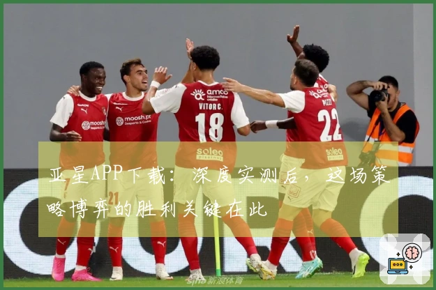 亚星APP下载：深度实测后，这场策略博弈的胜利关键在此