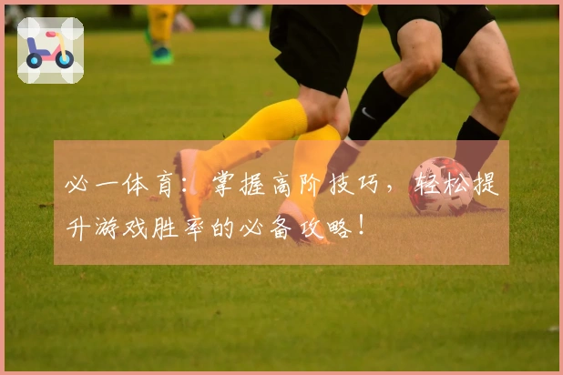 必一体育：掌握高阶技巧，轻松提升游戏胜率的必备攻略！