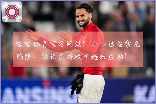 哈哈体育官方网站：小心这些常见陷阱，助你在游戏中避坑成功！