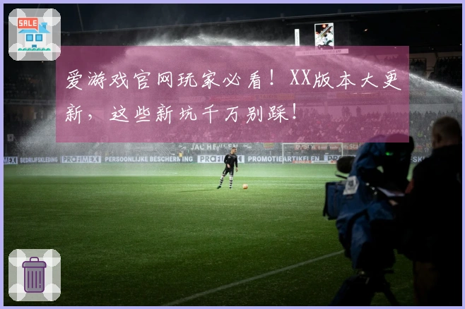 爱游戏官网玩家必看！XX版本大更新，这些新坑千万别踩！
