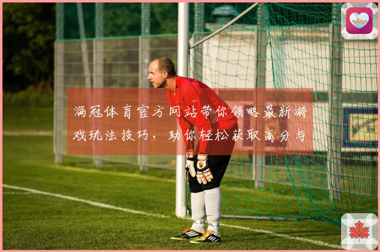 满冠体育官方网站带你领略最新游戏玩法技巧，助你轻松获取高分与胜利