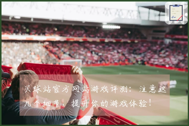 买球站官方网站游戏评测：注意这几个细节，提升你的游戏体验！