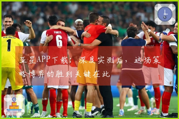 亚星APP下载：深度实测后，这场策略博弈的胜利关键在此