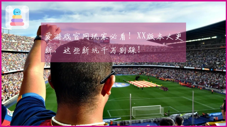 爱游戏官网玩家必看！XX版本大更新，这些新坑千万别踩！
