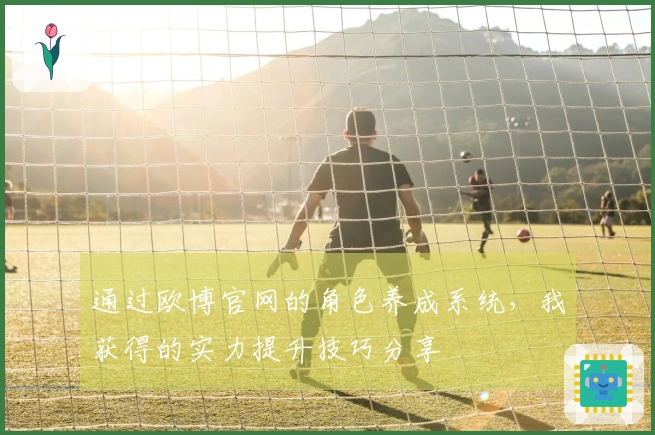 通过欧博官网的角色养成系统，我获得的实力提升技巧分享