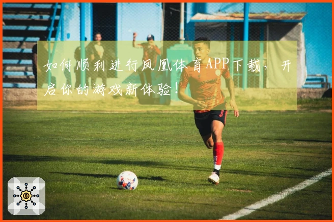 如何顺利进行凤凰体育APP下载，开启你的游戏新体验！