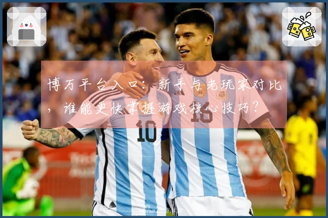 博万平台入口：新手与老玩家对比，谁能更快掌握游戏核心技巧？
