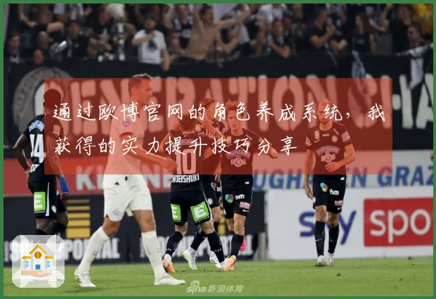 通过欧博官网的角色养成系统，我获得的实力提升技巧分享