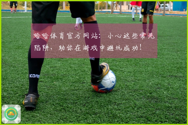 哈哈体育官方网站：小心这些常见陷阱，助你在游戏中避坑成功！