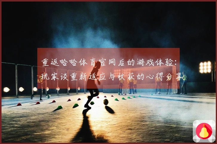 重返哈哈体育官网后的游戏体验：玩家谈重新适应与收获的心得分享