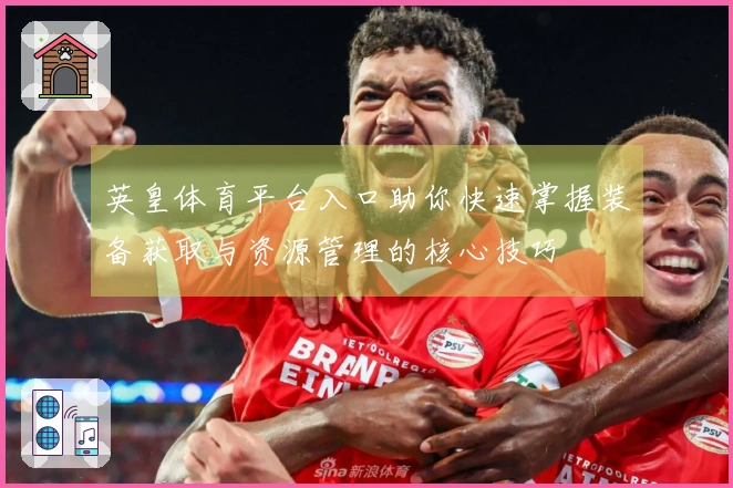 英皇体育平台入口助你快速掌握装备获取与资源管理的核心技巧