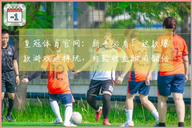 皇冠体育官网：新手必看！这款爆款游戏这样玩，经验收益瞬间翻倍，告别摸索期！