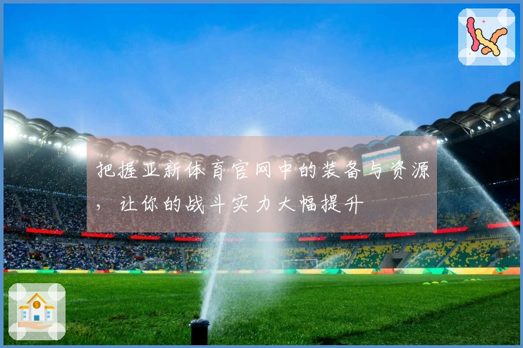 把握亚新体育官网中的装备与资源，让你的战斗实力大幅提升